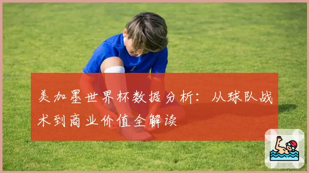 美加墨世界杯数据分析：从球队战术到商业价值全解读