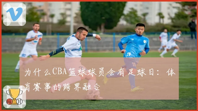 为什么CBA篮球球员会有足球日：体育赛事的跨界融合