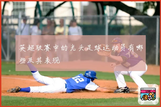 英超联赛中的光头足球运动员有哪些及其表现