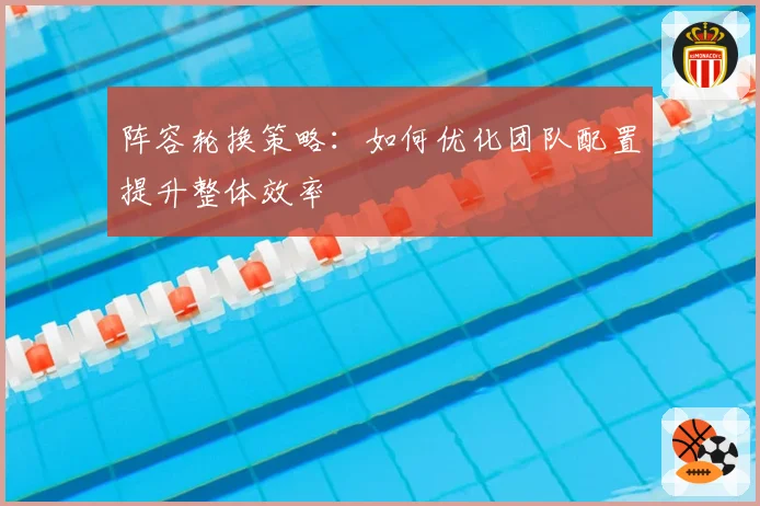 阵容轮换策略：如何优化团队配置提升整体效率