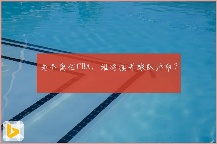 老乔离任CBA，谁将接手球队帅印？
