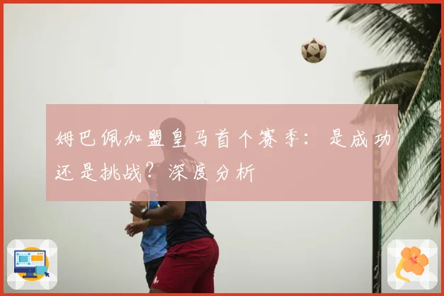 姆巴佩加盟皇马首个赛季：是成功还是挑战？深度分析