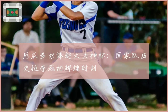 厄瓜多尔捧起大力神杯：国家队历史性夺冠的辉煌时刻
