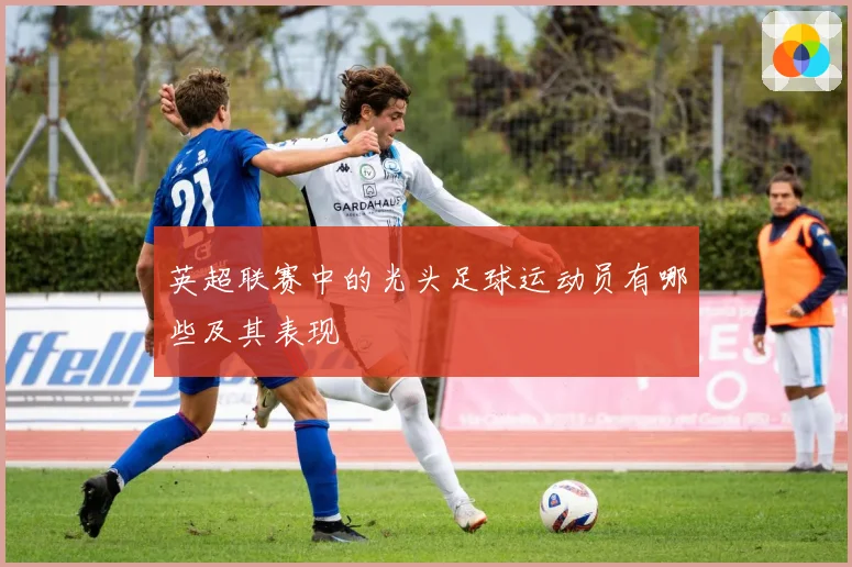 英超联赛中的光头足球运动员有哪些及其表现