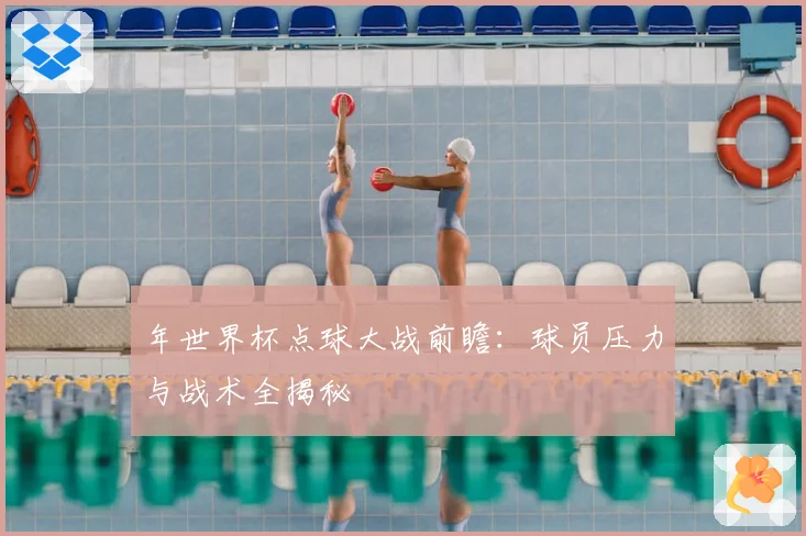 年世界杯点球大战前瞻：球员压力与战术全揭秘