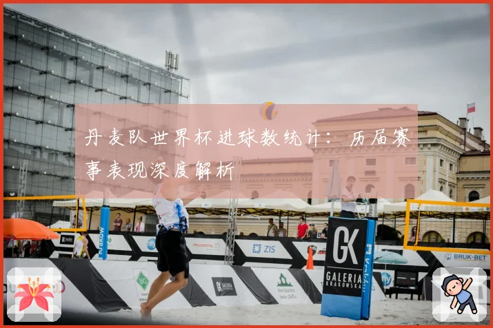 丹麦队世界杯进球数统计：历届赛事表现深度解析