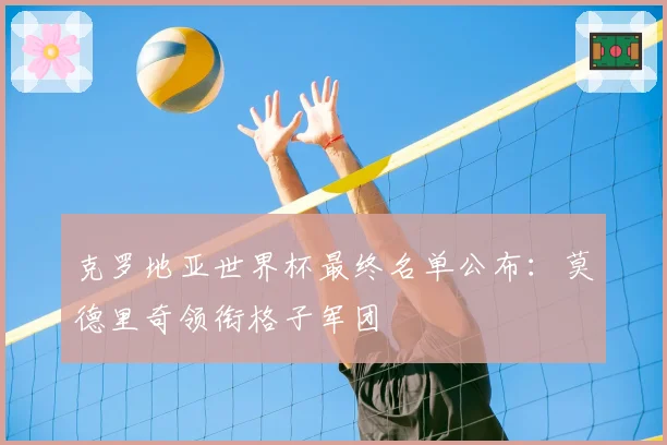 克罗地亚世界杯最终名单公布：莫德里奇领衔格子军团
