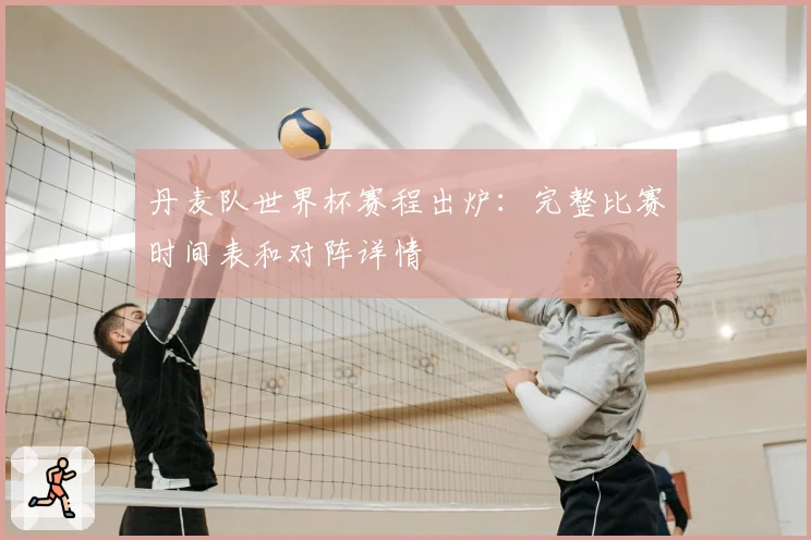 丹麦队世界杯赛程出炉：完整比赛时间表和对阵详情