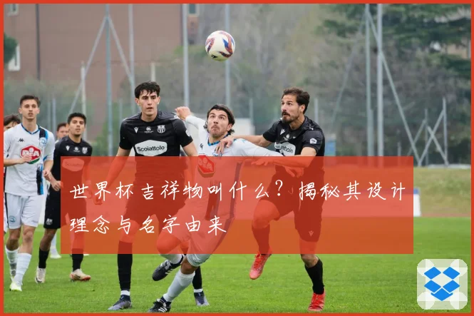 世界杯吉祥物叫什么？揭秘其设计理念与名字由来