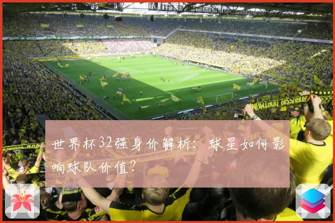 世界杯32强身价解析：球星如何影响球队价值？