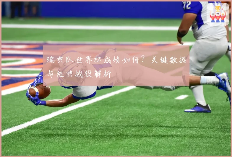 瑞典队世界杯成绩如何？关键数据与经典战役解析