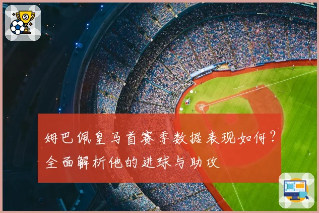 姆巴佩皇马首赛季数据表现如何？全面解析他的进球与助攻