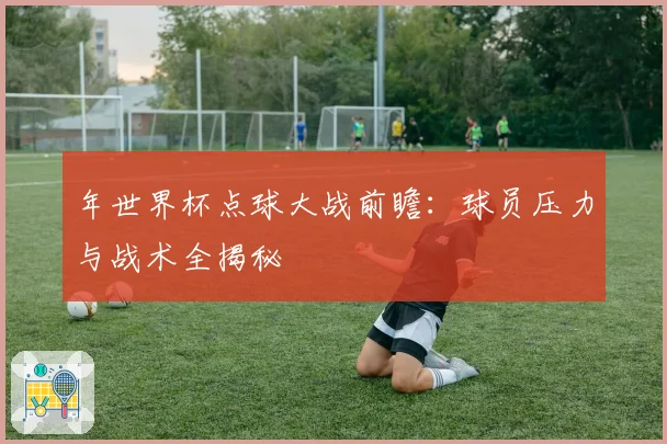 年世界杯点球大战前瞻：球员压力与战术全揭秘