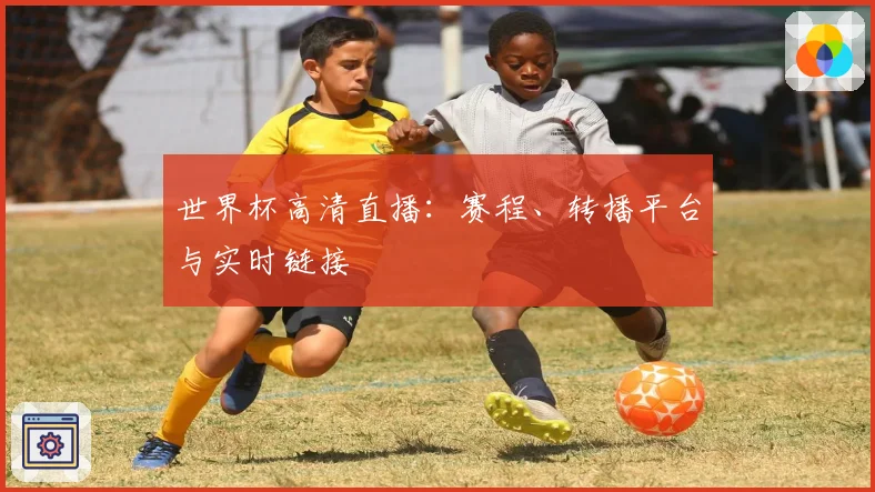 世界杯高清直播：赛程、转播平台与实时链接
