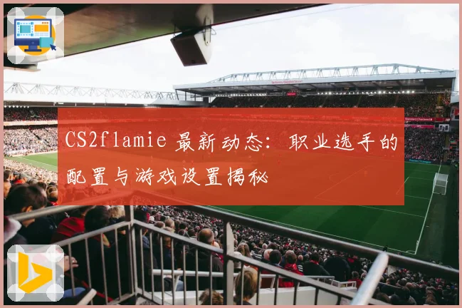 CS2flamie 最新动态：职业选手的配置与游戏设置揭秘