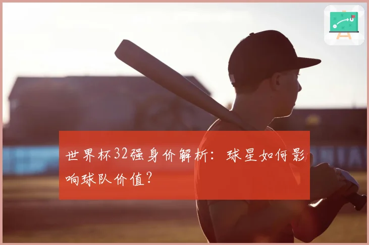 世界杯32强身价解析：球星如何影响球队价值？