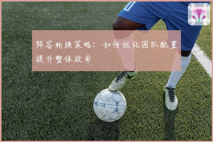 阵容轮换策略：如何优化团队配置提升整体效率