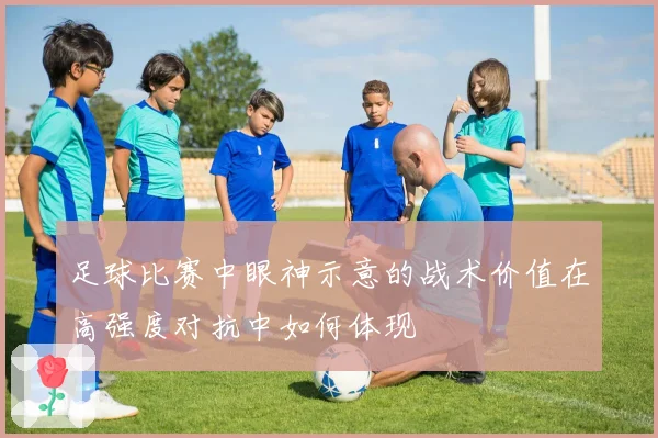 足球比赛中眼神示意的战术价值在高强度对抗中如何体现