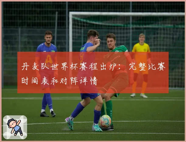 丹麦队世界杯赛程出炉：完整比赛时间表和对阵详情