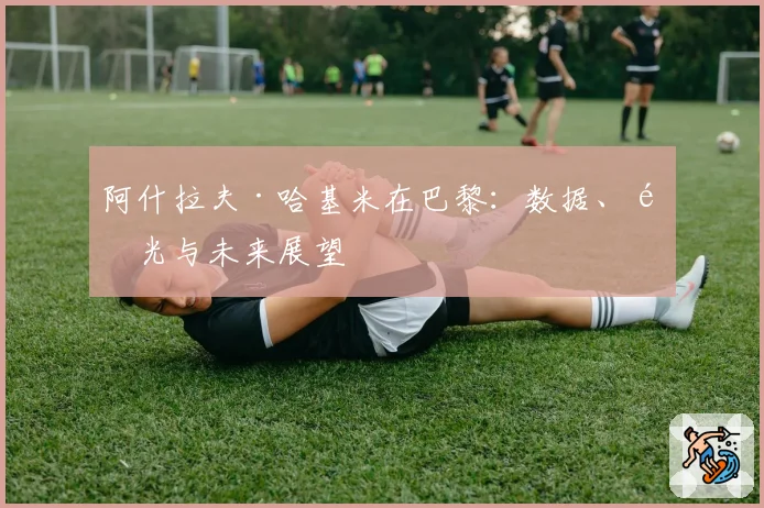阿什拉夫·哈基米在巴黎：数据、高光与未来展望