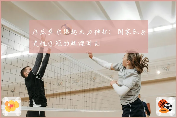 厄瓜多尔捧起大力神杯：国家队历史性夺冠的辉煌时刻