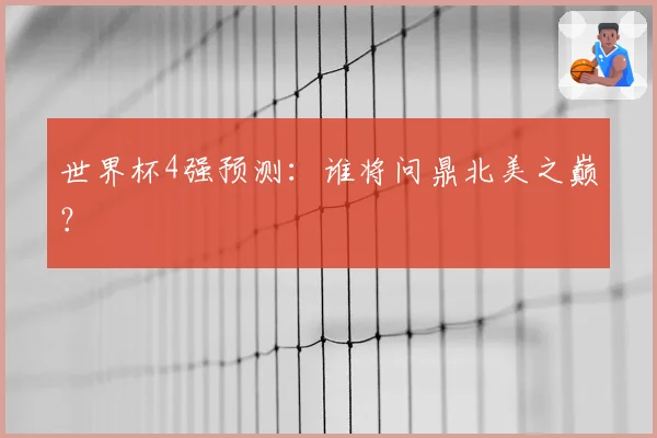世界杯4强预测：谁将问鼎北美之巅？