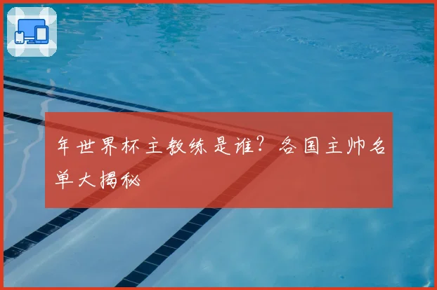 年世界杯主教练是谁？各国主帅名单大揭秘