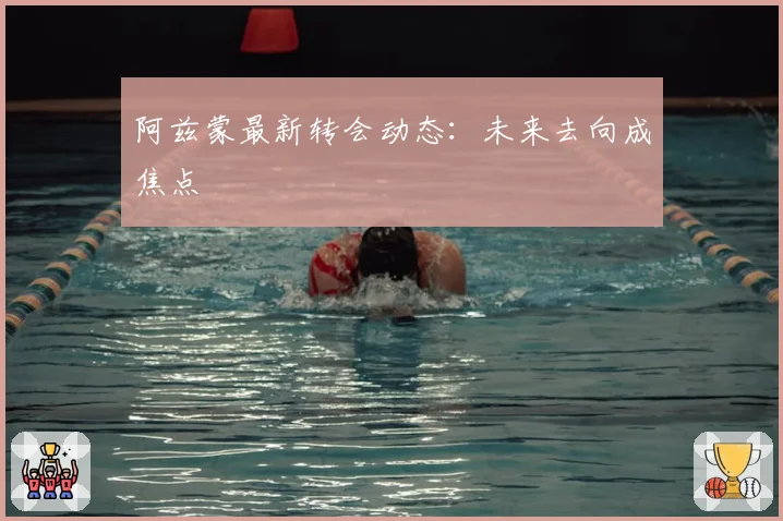 阿兹蒙最新转会动态：未来去向成焦点