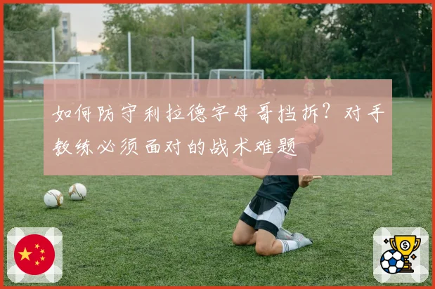如何防守利拉德字母哥挡拆？对手教练必须面对的战术难题