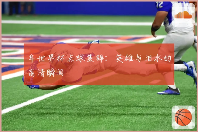 年世界杯点球集锦：英雄与泪水的高清瞬间