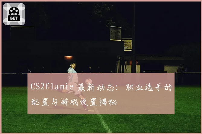 CS2flamie 最新动态：职业选手的配置与游戏设置揭秘